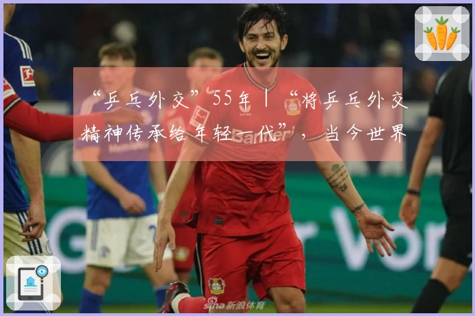 “乒乓外交”55年｜“将乒乓外交精神传承给年轻一代”，当今世界更需此精神