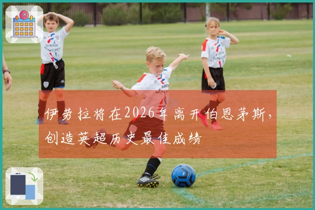 伊劳拉将在2026年离开伯恩茅斯，创造英超历史最佳成绩