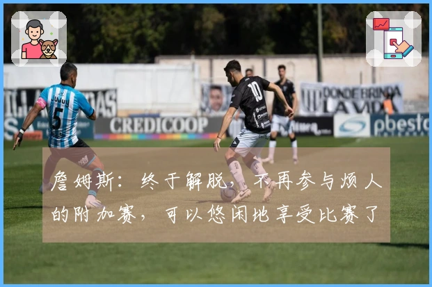 詹姆斯：终于解脱，不再参与烦人的附加赛，可以悠闲地享受比赛了