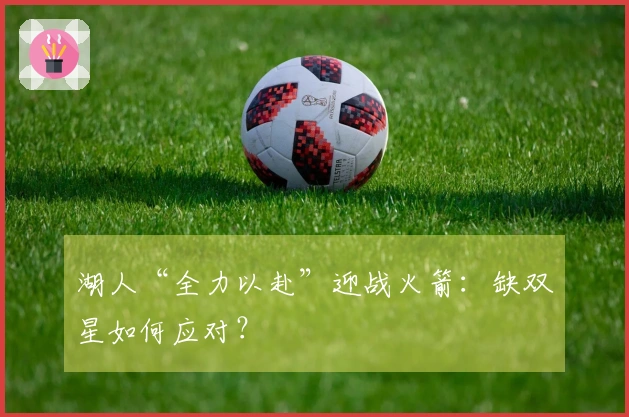 湖人“全力以赴”迎战火箭：缺双星如何应对？