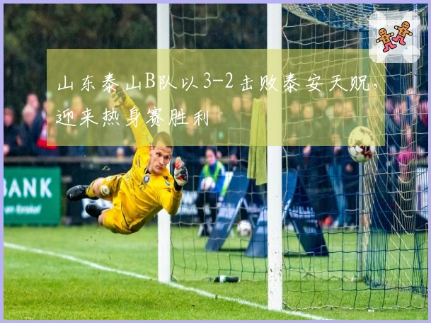 山东泰山B队以3-2击败泰安天贶，迎来热身赛胜利