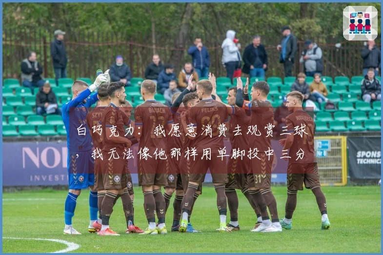 白巧克力：我愿意消费去观赏三球，我无法像他那样用单脚投中三分。