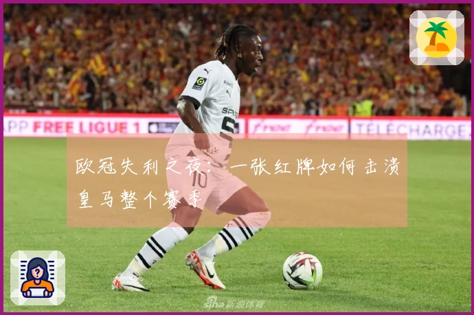 欧冠失利之夜：一张红牌如何击溃皇马整个赛季