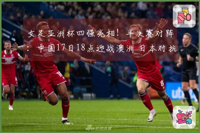 女足亚洲杯四强亮相！半决赛对阵：中国17日18点迎战澳洲 日本对抗韩国