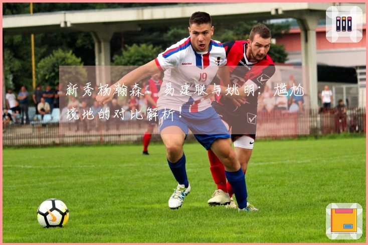 新秀杨瀚森、易建联与姚明：尴尬境地的对比解析！