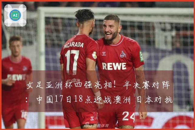 女足亚洲杯四强亮相！半决赛对阵：中国17日18点迎战澳洲 日本对抗韩国