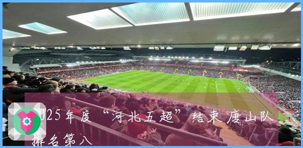 2025年度“河北五超”结束 唐山队排名第八