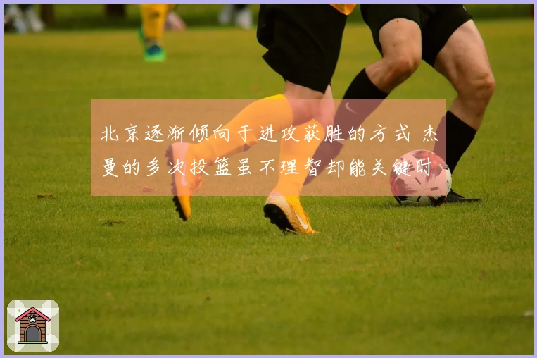 北京逐渐倾向于进攻获胜的方式 杰曼的多次投篮虽不理智却能关键时刻救场