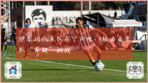 伊犁州代表队在宁训练，助力南京队“苏超”挑战