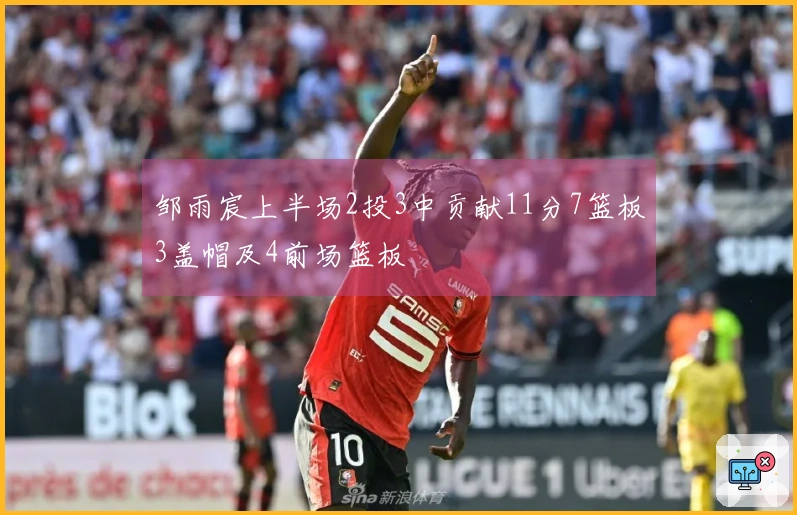 邹雨宸上半场2投3中贡献11分7篮板3盖帽及4前场篮板