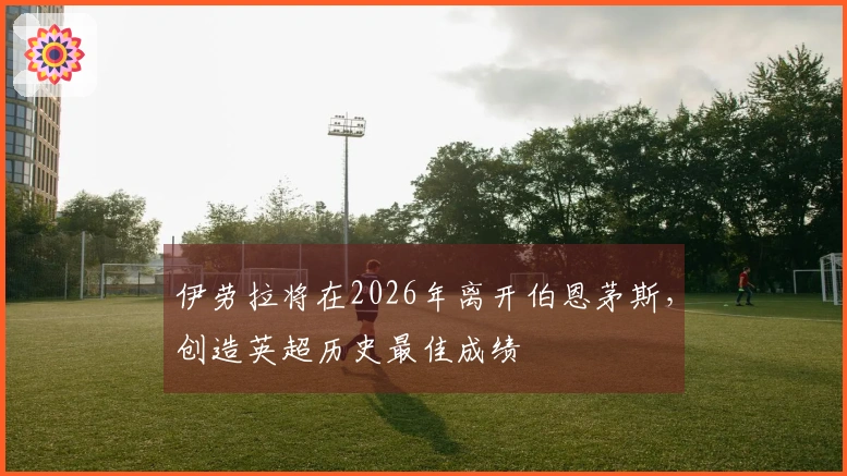 伊劳拉将在2026年离开伯恩茅斯，创造英超历史最佳成绩