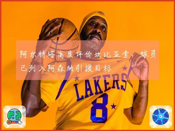 阿尔特塔高度评价坎比亚索，球员已列入阿森纳引援目标