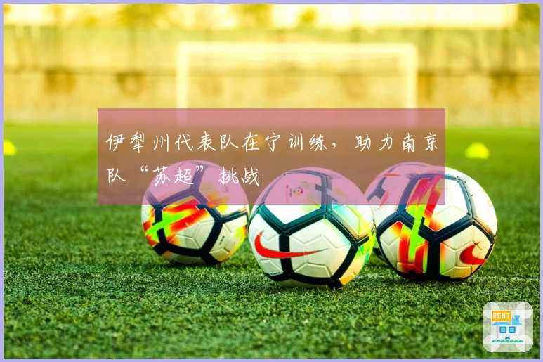 伊犁州代表队在宁训练，助力南京队“苏超”挑战