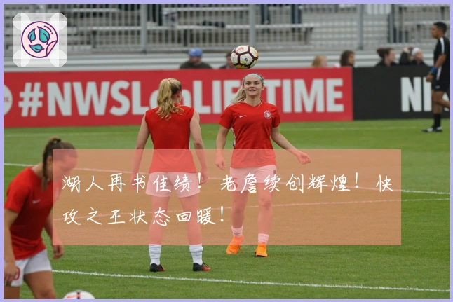 湖人再书佳绩！老詹续创辉煌！快攻之王状态回暖！