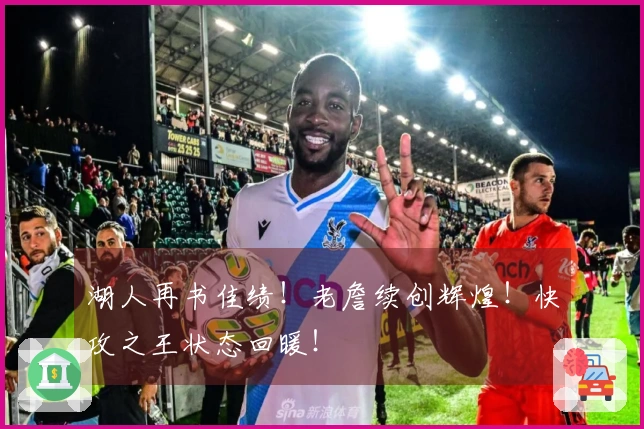 湖人再书佳绩！老詹续创辉煌！快攻之王状态回暖！